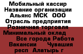 Мобильный кассир › Название организации ­ Альянс-МСК, ООО › Отрасль предприятия ­ Розничная торговля › Минимальный оклад ­ 30 000 - Все города Работа » Вакансии   . Чувашия респ.,Алатырь г.